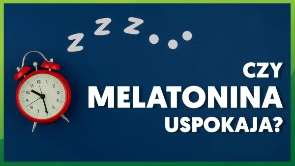 Czy melatonina uspokaja? Właściwości melatoniny